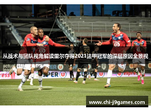 从战术与团队视角解读里尔夺得2021法甲冠军的深层原因全景视