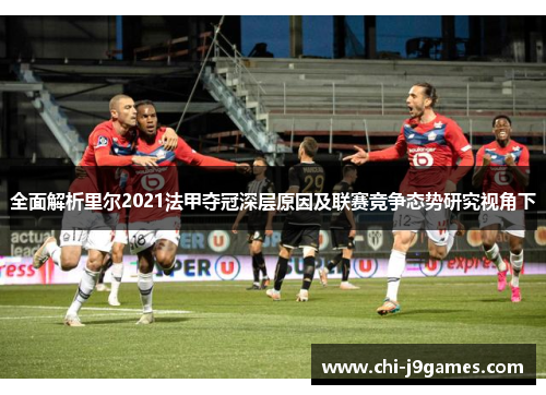 全面解析里尔2021法甲夺冠深层原因及联赛竞争态势研究视角下