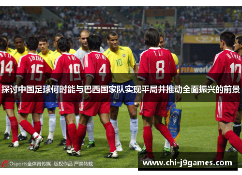探讨中国足球何时能与巴西国家队实现平局并推动全面振兴的前景