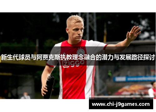 新生代球员与阿贾克斯执教理念融合的潜力与发展路径探讨